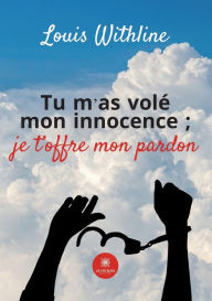 Title: Tu m'as volé mon innocence ;je t'offre mon pardon, Author: Louis Withline