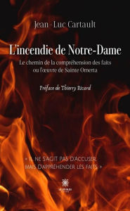 Title: L'incendie de Notre-Dame: Le chemin de la compréhension des faits ou l'ouvre de Sainte Omerta, Author: Jean-Luc Cartault