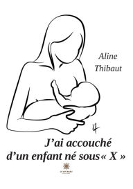 Title: J'ai accouché d'un enfant né sous X, Author: Aline Thibaut