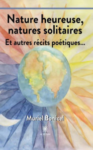 Title: Nature heureuse, natures solitaires: Et autres récits poétiques., Author: Muriel Bonicel