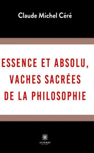Title: Essence et absolu, vaches sacrées de la philosophie, Author: Claude Michel Céré