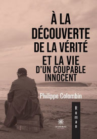 Title: À la découverte de la vérité et la vie d'un coupable innocent, Author: Colombin Philippe