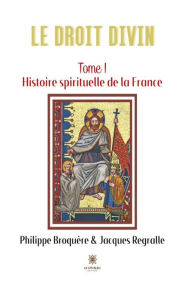 Title: Le Droit Divin - Tome 1: Histoire spirituelle de la France, Author: Jacques Regralle