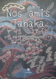 Title: Nos amis Tanaka: et autres souvenirs du Japon, Author: Philippe Dreiss
