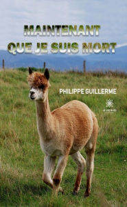 Title: Maintenant que je suis mort, Author: Philippe Guillerme