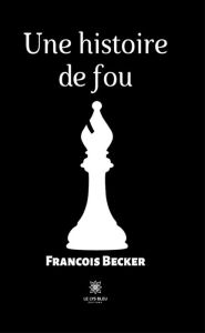 Title: Une histoire de fou, Author: Francois Becker