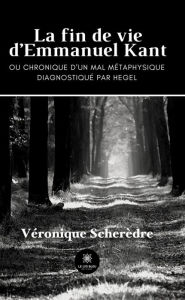 Title: La fin de vie d'Emmanuel Kant: Ou chronique d'un mal métaphysique, Author: Véronique Scherèdre