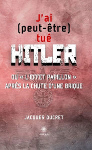 Title: J'ai (peut-être) tué Hitler: Ou « l'effet papillon » après la chute d'une brique, Author: Jacques Ducret