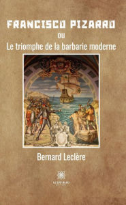 Title: Francisco Pizarro: ou Le triomphe de la barbarie moderne, Author: Bernard Leclère