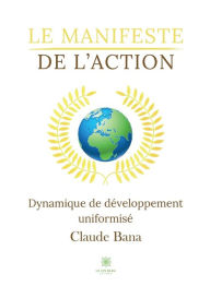 Title: Le manifeste de l'action: Dynamique de développement uniformisé, Author: Claude Bana