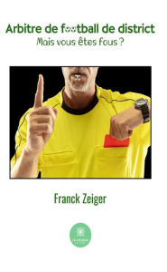 Title: Arbitre de football de district: Mais vous êtes fous ?, Author: Franck Zeiger