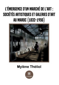 Title: L'émergence d'un marché de l'art: sociétés artistiques et galeries d'art au Maroc (1832-1956), Author: Mylène Théliol
