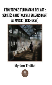 Title: L'émergence d'un marché de l'art :sociétés artistiques et galeries d'art au Maroc (1832-1956), Author: Mylène Théliol