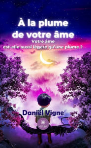 Title: À la plume de votre âme: Votre âme est-elle aussi légère qu'une plume ?, Author: Daniël Vigne