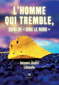 Title: L'homme qui tremble, suivi de Dire le Nord, Author: Jacques-André Libioulle