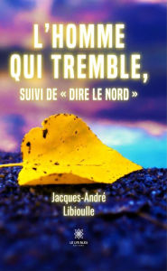 Title: L'homme qui tremble, suivi de « Dire le Nord », Author: Jacques-André Libioulle