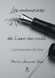 Title: Les mémoires de l'arc-en-ciel: L'acharnement de Dieu, Author: Martial Alexandre Bossis