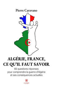 Title: Algérie, France, ce qu'il faut savoir: 65 questions-réponses pour comprendre la guerre d'Algérie et ses conséquences actuelles, Author: Pierre Caravano