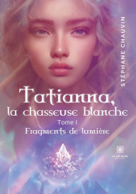 Title: Tatianna, la chasseuse blanche: Tome I: Fragments de lumière, Author: Stéphane Chauvin