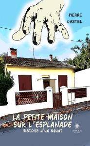 Title: La petite maison sur l'esplanade: Histoire d'un squat, Author: Pierre Castel