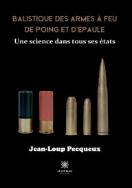 Title: Balistique des armes à feu de poing et d'épaule: Une science dans tous ses états, Author: Jean-Loup Pecqueux