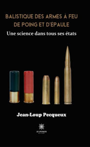 Title: Balistique des armes à feu de poing et d'épaule: Une science dans tous ses états, Author: Jean-Loup Pecqueux