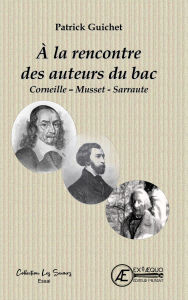 Title: À la rencontre des auteurs du bac: Corneille - Musset - Sarraute, Author: Patrick Guichet
