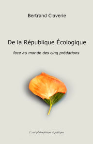 Title: De la République Écologique: Face au monde des cinq prédations, Author: Bertrand Claverie