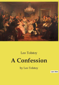 Title: A Confession: by Leo Tolstoy, Author: Leo Tolstoy