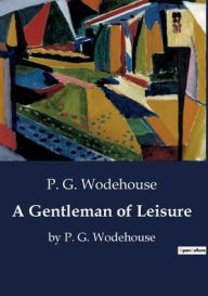 Title: A Gentleman of Leisure: by P. G. Wodehouse, Author: P. G. Wodehouse