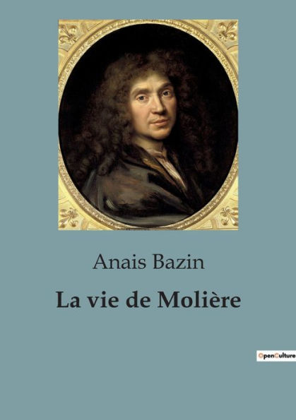 La vie de Molière: L'extraordinaire destinée de Jean-Baptiste Poquelin, dramaturge, comédien et metteur en scène
