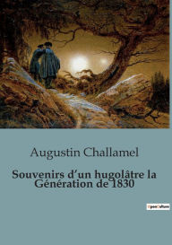 Title: Souvenirs d'un hugolâtre la Génération de 1830, Author: Augustin Challamel