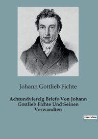 Title: Achtundvierzig Briefe Von Johann Gottlieb Fichte Und Seinen Verwandten, Author: Johann Gottlieb Fichte