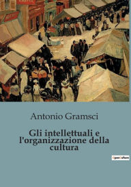 Title: Gli intellettuali e l'organizzazione della cultura, Author: Antonio Gramsci