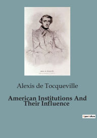 Title: American Institutions And Their Influence, Author: Alexis de Tocqueville