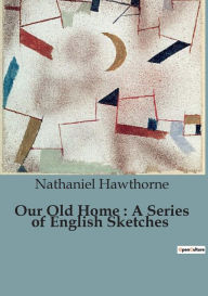 Title: Our Old Home: A Series of English Sketches, Author: Nathaniel Hawthorne