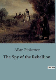 Title: The Spy of the Rebellion, Author: Allan Pinkerton