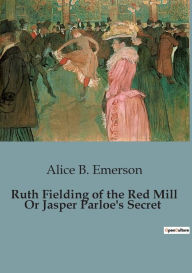 Title: Ruth Fielding of the Red Mill Or Jasper Parloe's Secret, Author: Alice B. Emerson