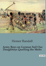 Title: Army Boys on German Soil Our Doughboys Quelling the Mobs, Author: Homer Randall