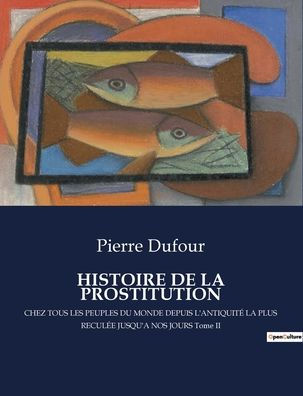 Histoire de la Prostitution: CHEZ TOUS LES PEUPLES DU MONDE DEPUIS L'ANTIQUITï¿½ LA PLUS RECULï¿½E JUSQU'A NOS JOURS Tome II