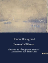 Title: Jeanne la Fileuse: Épisode de l'Émigration Franco- Canadienne aux États-Unis, Author: Honoré Beaugrand