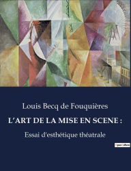 Title: L'ART DE LA MISE EN SCENE: :Essai d'esthétique théatrale, Author: Louis Becq de Fouquieres