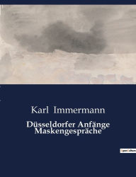 Title: Düsseldorfer Anfänge Maskengespräche, Author: Karl Immermann