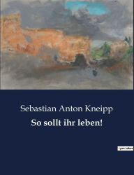 Title: So sollt ihr leben!, Author: Sebastian Anton Kneipp