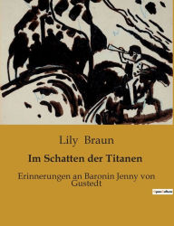 Title: Im Schatten der Titanen: Erinnerungen an Baronin Jenny von Gustedt, Author: Lily Braun