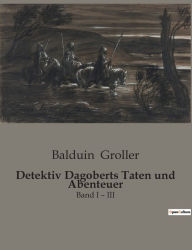 Title: Detektiv Dagoberts Taten und Abenteuer: Band I - III, Author: Balduin Groller