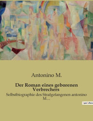 Title: Der Roman eines geborenen Verbrechers: Selbstbiographie des Strafgefangenen antonino M..., Author: Antonino M.