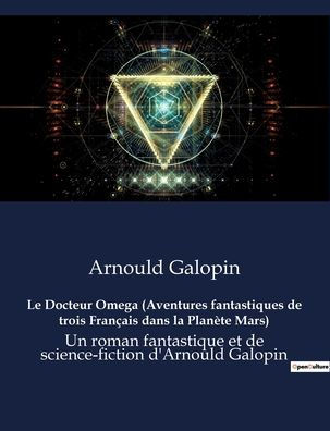 Le Docteur Omega (Aventures fantastiques de trois Français dans la Planète Mars): Un roman fantastique et de science-fiction d'Arnould Galopin