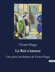 Title: Le Roi s'amuse: Une pièce de théâtre de Victor Hugo, Author: Victor Hugo
