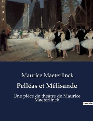 Pellï¿½as et Mï¿½lisande: Une piï¿½ce de thï¿½ï¿½tre de Maurice Maeterlinck